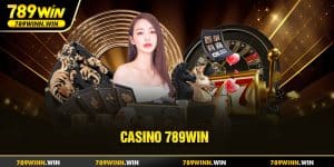 Trải Nghiệm tựa game casino 789win hưởng ưu đãi đặc sắc ngay