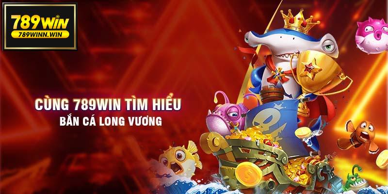 Giới thiệu Bắn cá Long vương 789WIN