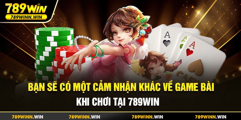 Bạn sẽ có một cảm nhận khác về game bài khi chơi tại 789Win