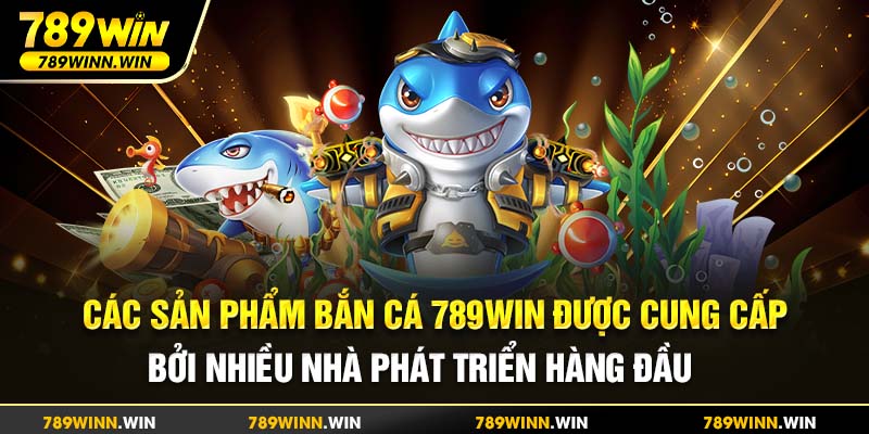 Các sản phẩm bắn cá 789Win được cung cấp bởi nhiều nhà phát triển hàng đầu